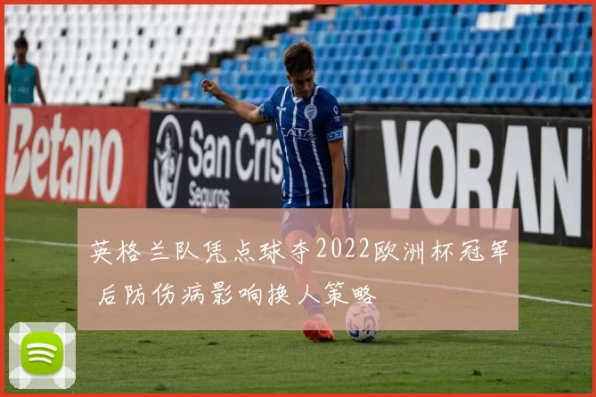 英格兰队凭点球夺2022欧洲杯冠军 后防伤病影响换人策略