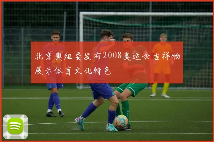 北京奥组委发布2008奥运会吉祥物展示体育文化特色