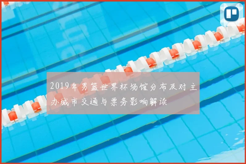 2019年男篮世界杯场馆分布及对主办城市交通与票务影响解读