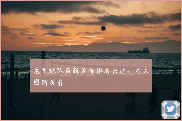 意甲球队最新身价排名出炉，尤文图斯居首