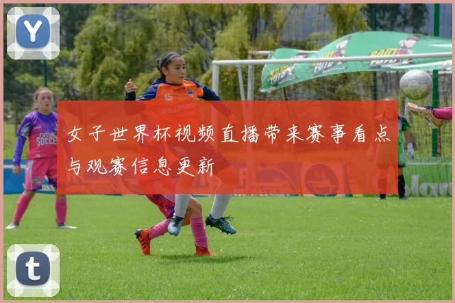 女子世界杯视频直播带来赛事看点与观赛信息更新
