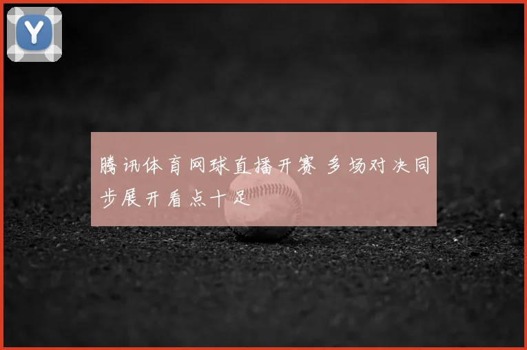 腾讯体育网球直播开赛 多场对决同步展开看点十足