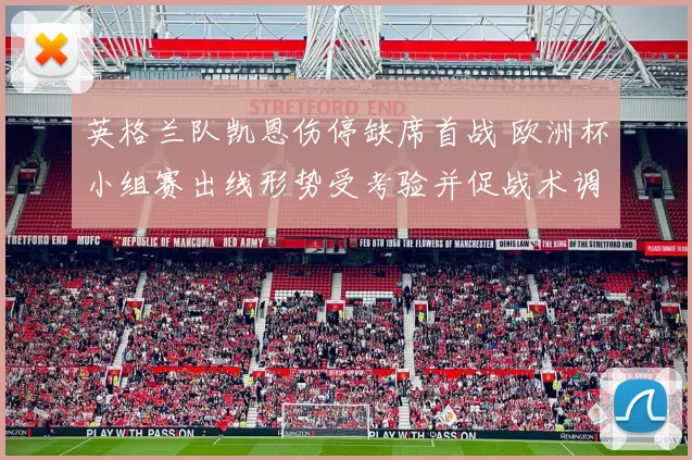 英格兰队凯恩伤停缺席首战 欧洲杯小组赛出线形势受考验并促战术调整