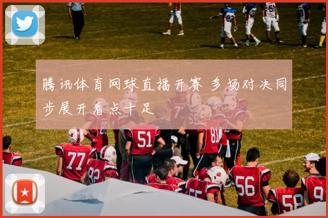 腾讯体育网球直播开赛 多场对决同步展开看点十足