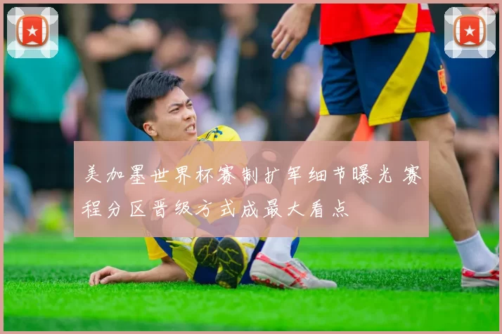 美加墨世界杯赛制扩军细节曝光 赛程分区晋级方式成最大看点