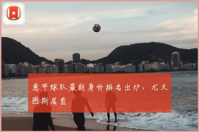 意甲球队最新身价排名出炉，尤文图斯居首
