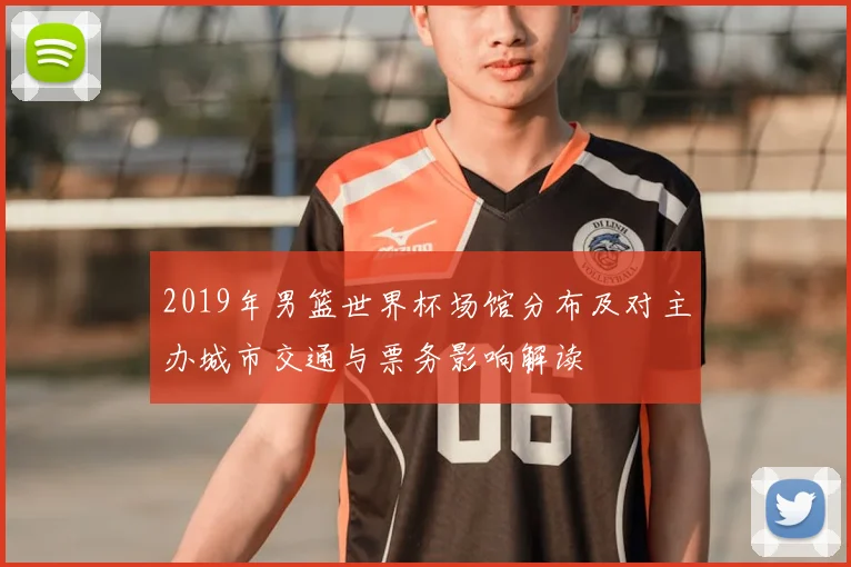 2019年男篮世界杯场馆分布及对主办城市交通与票务影响解读