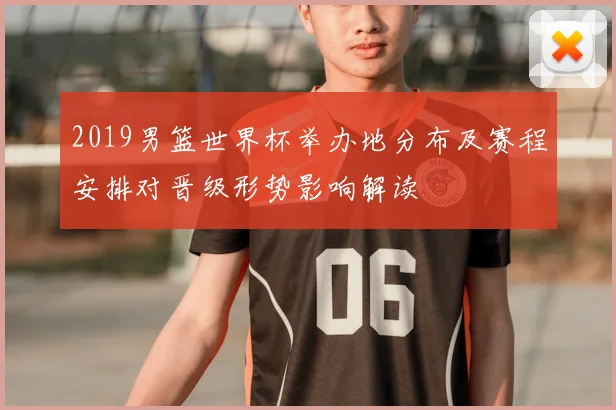 2019男篮世界杯举办地分布及赛程安排对晋级形势影响解读