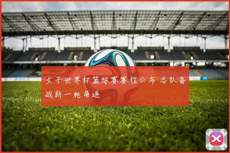 女子世界杯篮球赛赛程公布 各队备战新一轮角逐