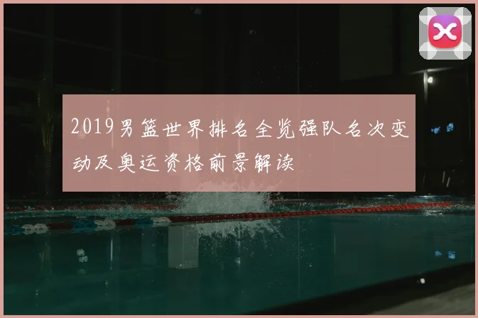2019男篮世界排名全览强队名次变动及奥运资格前景解读