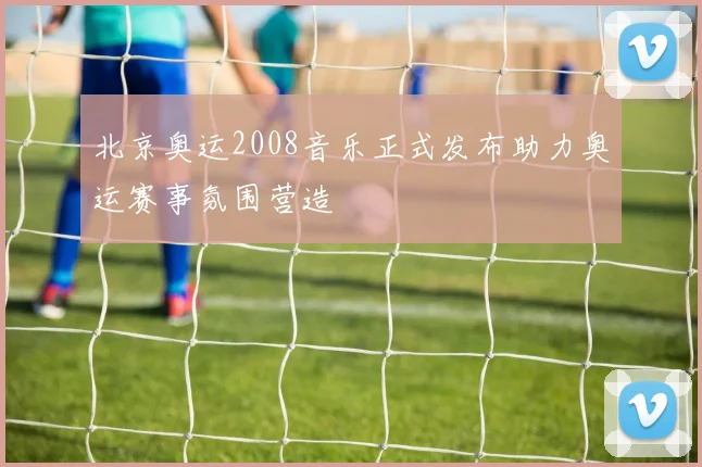 北京奥运2008音乐正式发布助力奥运赛事氛围营造