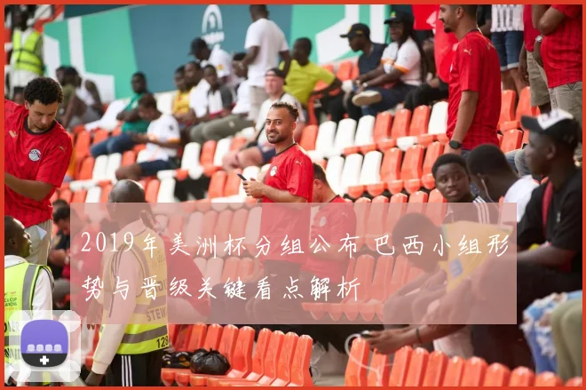 2019年美洲杯分组公布 巴西小组形势与晋级关键看点解析