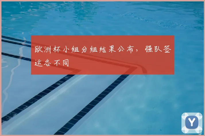 欧洲杯小组分组结果公布，强队签运各不同