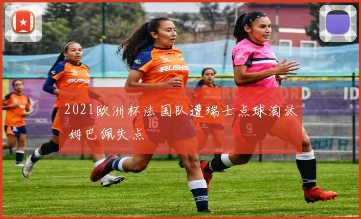 2021欧洲杯法国队遭瑞士点球淘汰 姆巴佩失点