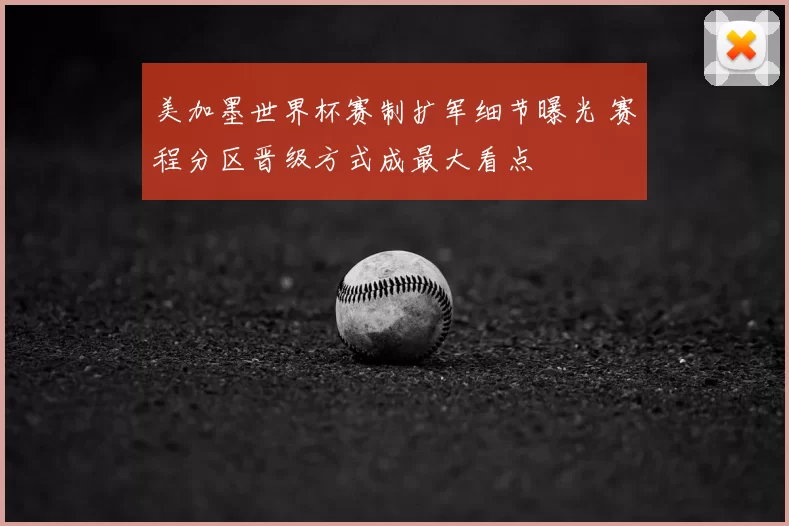 美加墨世界杯赛制扩军细节曝光 赛程分区晋级方式成最大看点