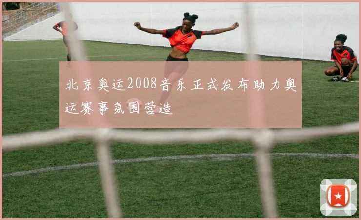 北京奥运2008音乐正式发布助力奥运赛事氛围营造