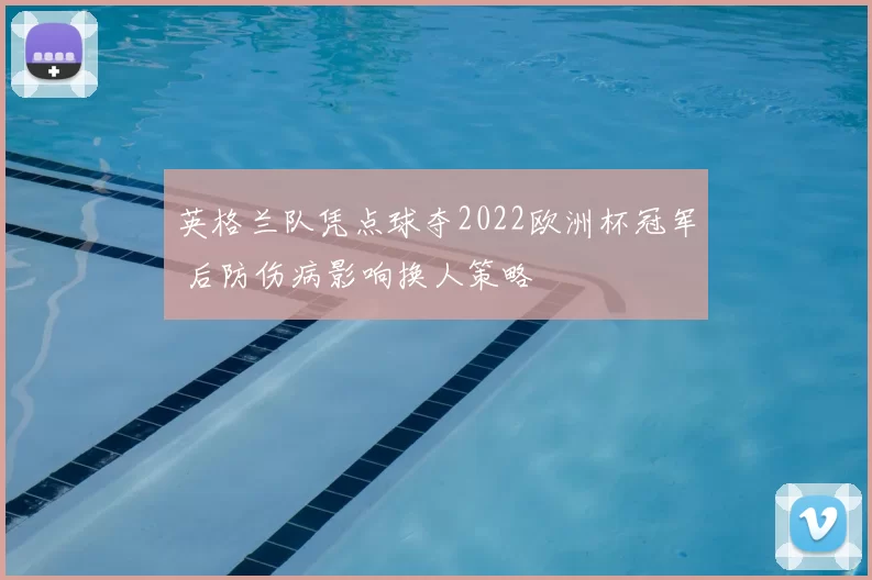 英格兰队凭点球夺2022欧洲杯冠军 后防伤病影响换人策略