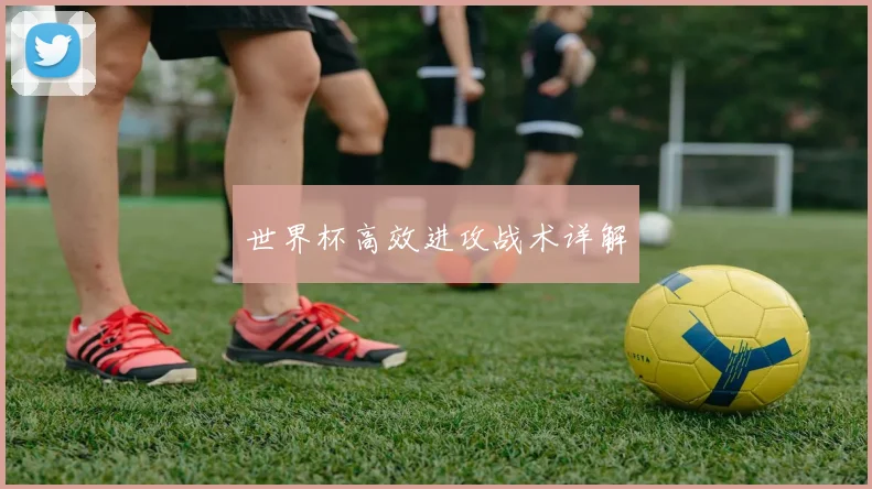 世界杯高效进攻战术详解