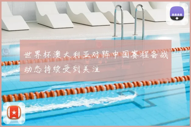 世界杯澳大利亚对阵中国赛程备战动态持续受到关注